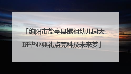 绵阳市盐亭县嫘祖幼儿园大班毕业典礼点亮科技未来梦