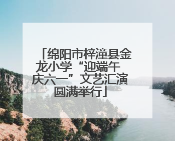 绵阳市梓潼县金龙小学“迎端午 庆六一”文艺汇演圆满举行