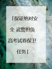保证绝对安全 武警担负高考试卷保卫任务