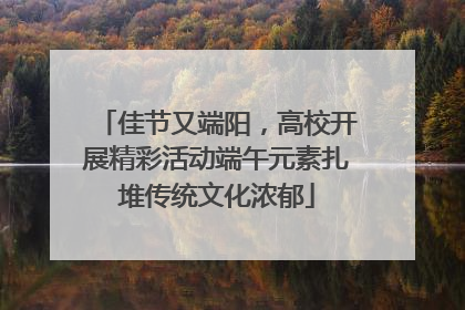 佳节又端阳，高校开展精彩活动端午元素扎堆传统文化浓郁