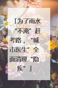 为了雨水“不淹”赶考路，“城市医生”全面清理“隐疾”