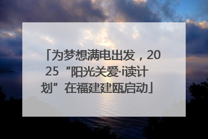 为梦想满电出发，2025“阳光关爱·i读计划”在福建建瓯启动