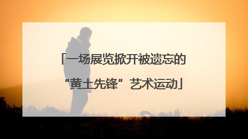 一场展览掀开被遗忘的“黄土先锋”艺术运动