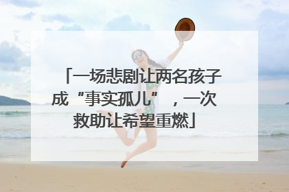 一场悲剧让两名孩子成“事实孤儿”，一次救助让希望重燃