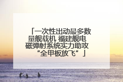 一次性出动最多数量舰载机 福建舰电磁弹射系统实力助攻“全甲板放飞”