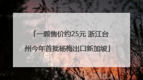 一颗售价约25元 浙江台州今年首批杨梅出口新加坡