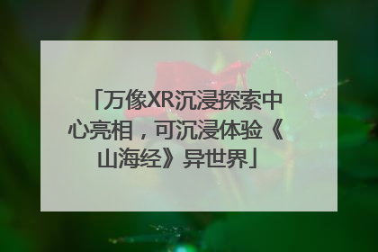 万像XR沉浸探索中心亮相，可沉浸体验《山海经》异世界