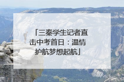 三秦学生记者直击中考首日：温情护航梦想起航