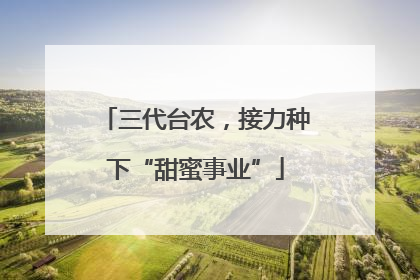 三代台农，接力种下“甜蜜事业”