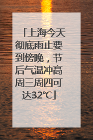 上海今天彻底雨止要到傍晚，节后气温冲高周三周四可达32℃