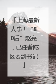 上海最新人事！“80后”赵亮，已任普陀区委副书记
