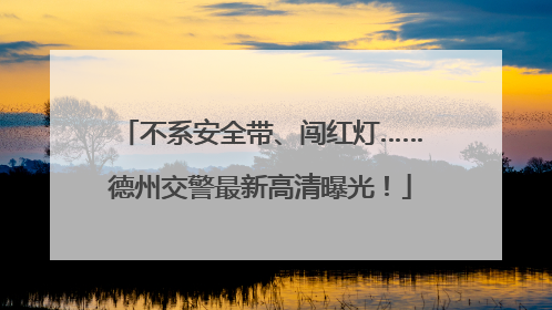 不系安全带、闯红灯……德州交警最新高清曝光！