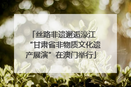 丝路非遗邂逅濠江 “甘肃省非物质文化遗产展演”在澳门举行