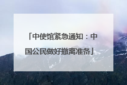 中使馆紧急通知：中国公民做好撤离准备