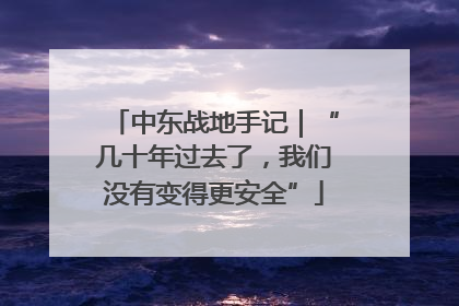 中东战地手记｜“几十年过去了，我们没有变得更安全”
