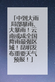 中到大雨局部暴雨、大暴雨!云南或成全国降雨最强区域!昆明发布重要天气预报!