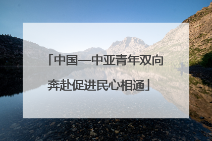 中国—中亚青年双向奔赴促进民心相通