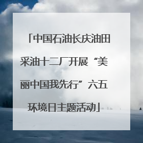 中国石油长庆油田采油十二厂开展“美丽中国我先行”六五环境日主题活动