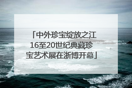 中外珍宝绽放之江 16至20世纪典藏珍宝艺术展在浙博开幕