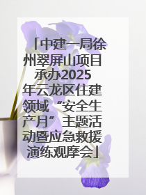 中建一局徐州翠屏山项目承办2025年云龙区住建领域“安全生产月”主题活动暨应急救援演练观摩会
