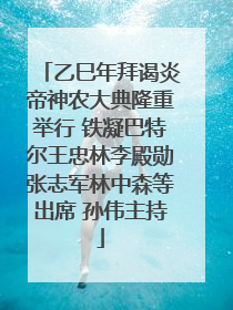 乙巳年拜谒炎帝神农大典隆重举行 铁凝巴特尔王忠林李殿勋张志军林中森等出席 孙伟主持