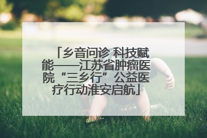 乡音问诊 科技赋能——江苏省肿瘤医院“三乡行”公益医疗行动淮安启航