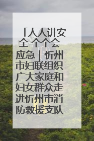人人讲安全 个个会应急｜忻州市妇联组织广大家庭和妇女群众走进忻州市消防救援支队参观啦！