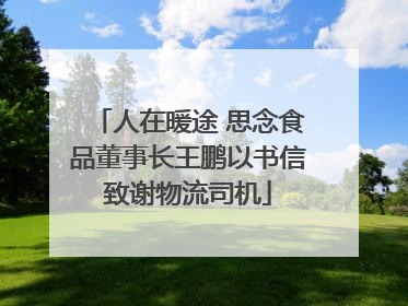 人在暖途 思念食品董事长王鹏以书信致谢物流司机