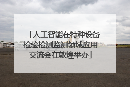 人工智能在特种设备检验检测监测领域应用交流会在敦煌举办