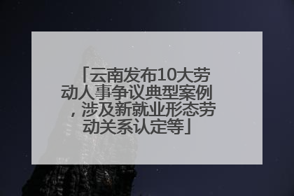 云南发布10大劳动人事争议典型案例，涉及新就业形态劳动关系认定等
