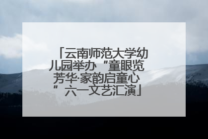 云南师范大学幼儿园举办“童眼览芳华·家韵启童心”六一文艺汇演