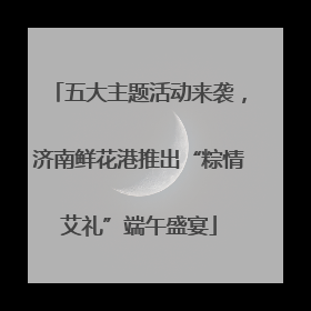 五大主题活动来袭，济南鲜花港推出“粽情艾礼”端午盛宴
