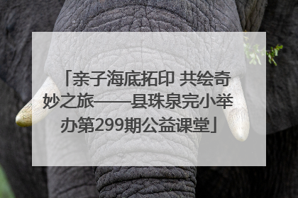 亲子海底拓印 共绘奇妙之旅——县珠泉完小举办第299期公益课堂
