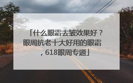 什么眼霜去皱效果好？眼周抗老十大好用的眼霜，618眼周专题