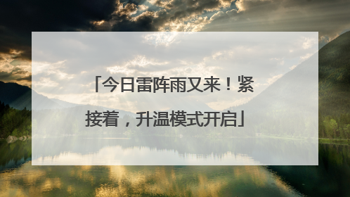 今日雷阵雨又来！紧接着，升温模式开启