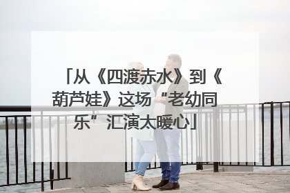 从《四渡赤水》到《葫芦娃》这场“老幼同乐”汇演太暖心