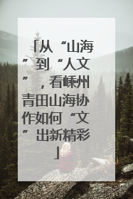 从“山海”到“人文”，看嵊州青田山海协作如何“文”出新精彩