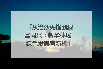 从治沙先锋到绿富同兴：新华林场绿色发展育新机