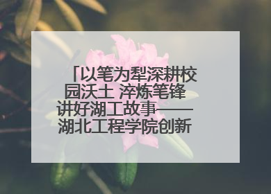 以笔为犁深耕校园沃土 淬炼笔锋讲好湖工故事——湖北工程学院创新机制锻造新时代宣传“轻骑兵”