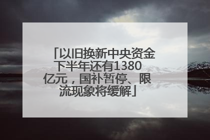 以旧换新中央资金下半年还有1380亿元，国补暂停、限流现象将缓解