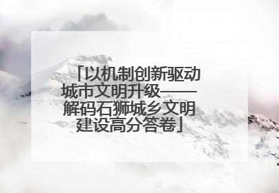 以机制创新驱动城市文明升级——解码石狮城乡文明建设高分答卷