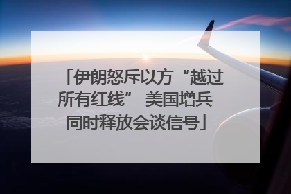 伊朗怒斥以方“越过所有红线” 美国增兵同时释放会谈信号