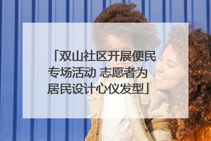 双山社区开展便民专场活动 志愿者为居民设计心仪发型