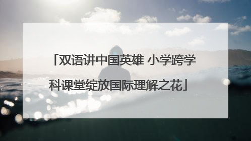 双语讲中国英雄 小学跨学科课堂绽放国际理解之花