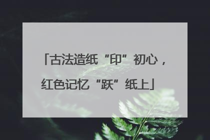 古法造纸“印”初心，红色记忆“跃”纸上