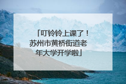 叮铃铃上课了！苏州市黄桥街道老年大学开学啦