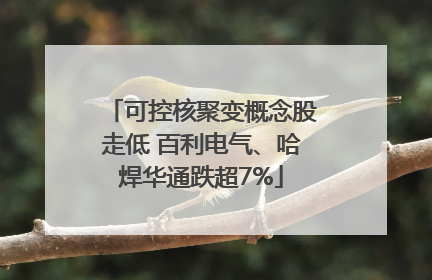 可控核聚变概念股走低 百利电气、哈焊华通跌超7%
