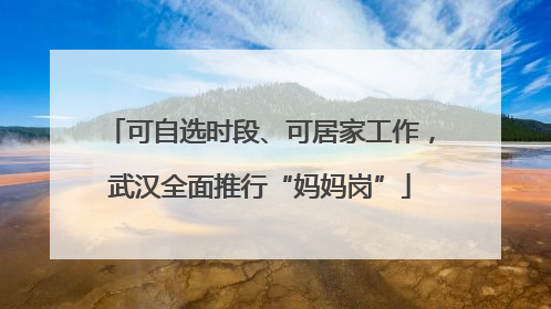 可自选时段、可居家工作，武汉全面推行“妈妈岗”