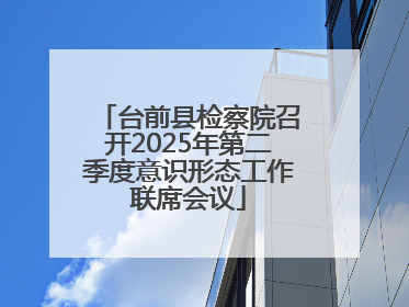 台前县检察院召开2025年第二季度意识形态工作联席会议