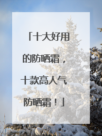 十大好用的防晒霜，十款高人气防晒霜！